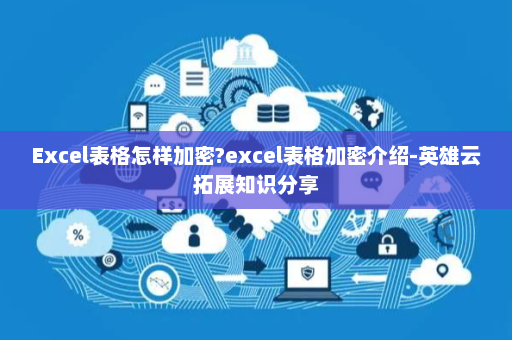 Excel表格怎样加密?excel表格加密介绍-英雄云拓展知识分享