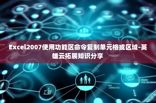 Excel2007使用功能区命令复制单元格或区域-英雄云拓展知识分享
