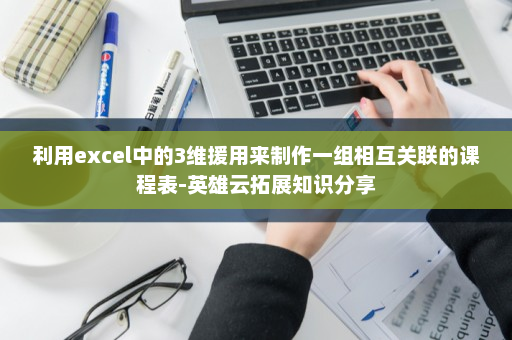 利用excel中的3维援用来制作一组相互关联的课程表-英雄云拓展知识分享