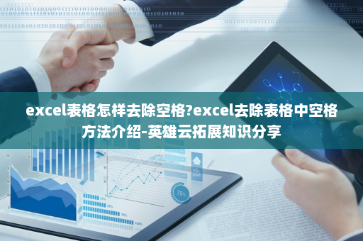 excel表格怎样去除空格?excel去除表格中空格方法介绍-英雄云拓展知识分享