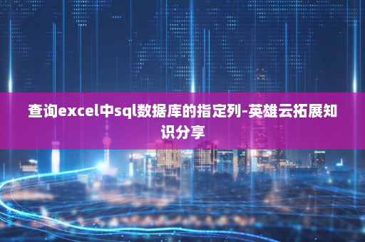 查询excel中sql数据库的指定列-英雄云拓展知识分享
