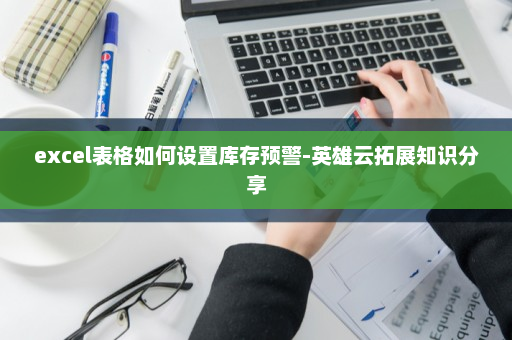excel表格如何设置库存预警-英雄云拓展知识分享
