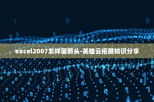 excel2007怎样画箭头-英雄云拓展知识分享