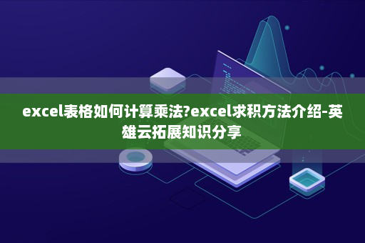 excel表格如何计算乘法?excel求积方法介绍-英雄云拓展知识分享