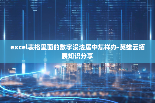 excel表格里面的数字没法居中怎样办-英雄云拓展知识分享
