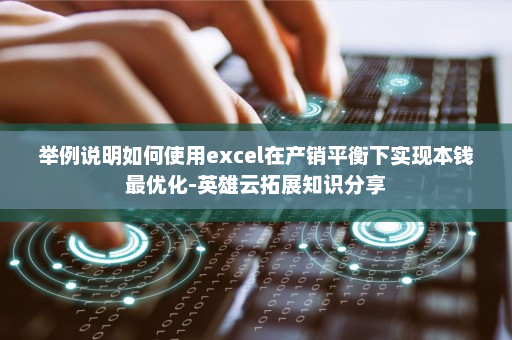 举例说明如何使用excel在产销平衡下实现本钱最优化-英雄云拓展知识分享