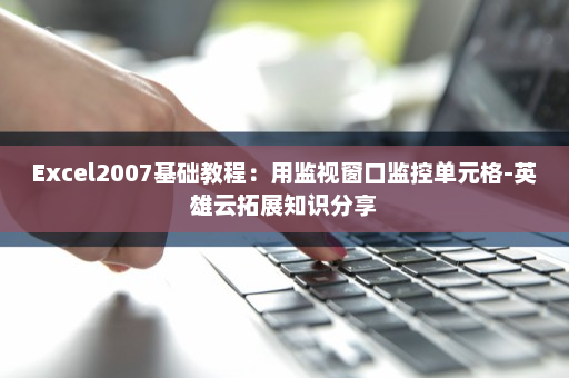 Excel2007基础教程：用监视窗口监控单元格-英雄云拓展知识分享