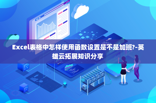Excel表格中怎样使用函数设置是不是加班?-英雄云拓展知识分享