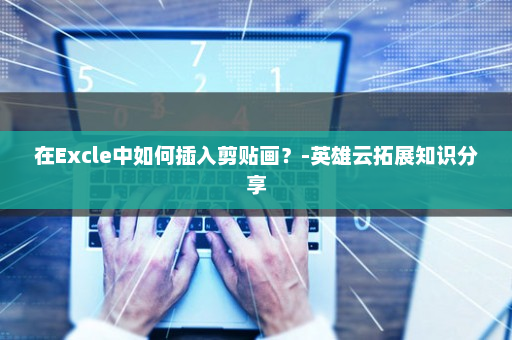 在Excle中如何插入剪贴画？-英雄云拓展知识分享