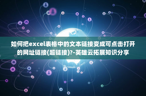 如何把excel表格中的文本链接变成可点击打开的网址链接(超链接)?-英雄云拓展知识分享