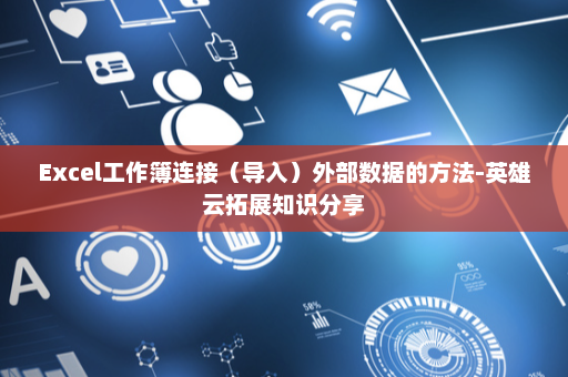 Excel工作簿连接（导入）外部数据的方法-英雄云拓展知识分享