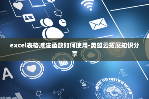 excel表格减法函数如何使用-英雄云拓展知识分享