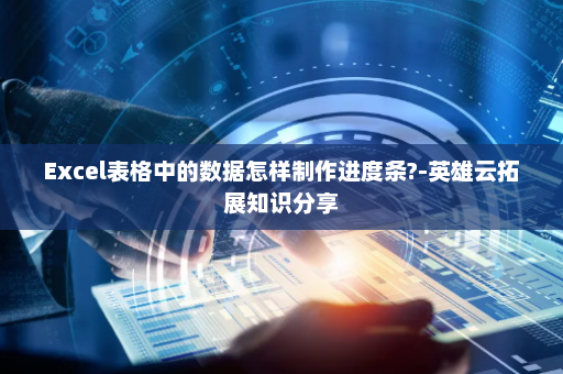 Excel表格中的数据怎样制作进度条?-英雄云拓展知识分享