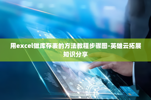 用excel做库存表的方法教程步骤图-英雄云拓展知识分享