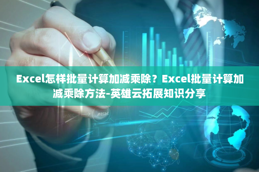 Excel怎样批量计算加减乘除？Excel批量计算加减乘除方法-英雄云拓展知识分享