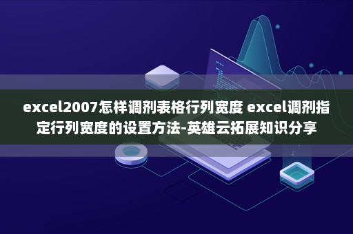 excel2007怎样调剂表格行列宽度 excel调剂指定行列宽度的设置方法-英雄云拓展知识分享