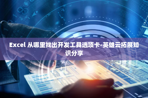 Excel 从哪里找出开发工具选项卡-英雄云拓展知识分享