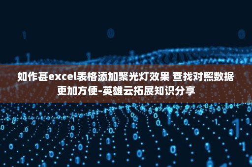 如作甚excel表格添加聚光灯效果 查找对照数据更加方便-英雄云拓展知识分享