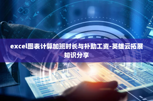 excel图表计算加班时长与补助工资-英雄云拓展知识分享