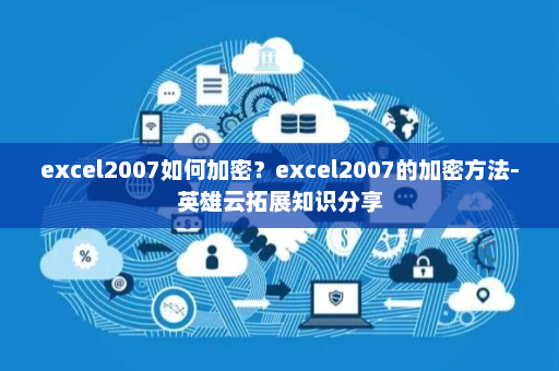 excel2007如何加密？excel2007的加密方法-英雄云拓展知识分享