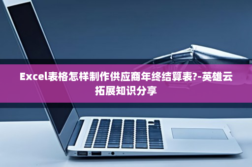 Excel表格怎样制作供应商年终结算表?-英雄云拓展知识分享