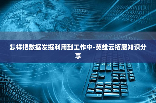 怎样把数据发掘利用到工作中-英雄云拓展知识分享