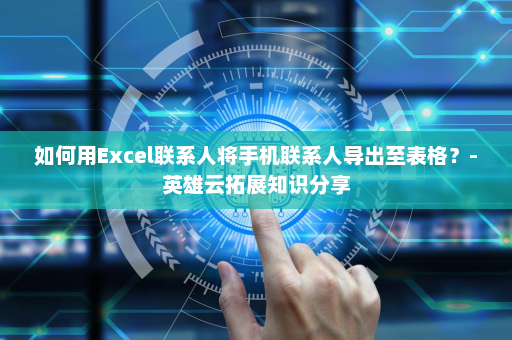 如何用Excel联系人将手机联系人导出至表格？-英雄云拓展知识分享