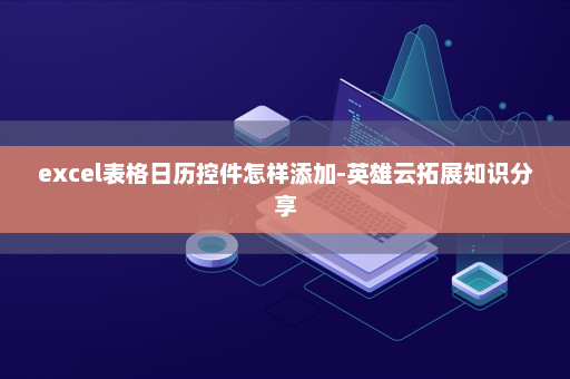 excel表格日历控件怎样添加-英雄云拓展知识分享