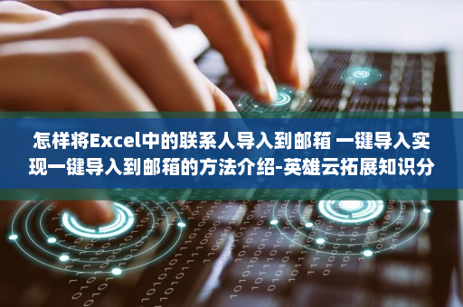 怎样将Excel中的联系人导入到邮箱 一键导入实现一键导入到邮箱的方法介绍-英雄云拓展知识分享