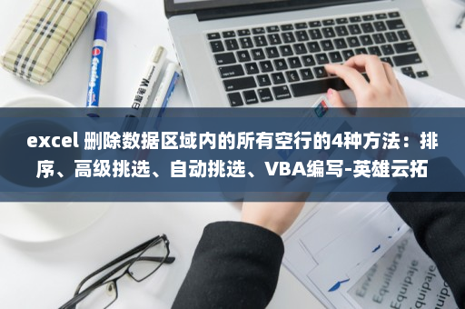excel 删除数据区域内的所有空行的4种方法：排序、高级挑选、自动挑选、VBA编写-英雄云拓展知识分享
