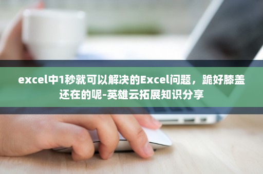 excel中1秒就可以解决的Excel问题，跪好膝盖还在的呢-英雄云拓展知识分享