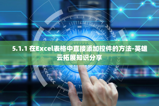 5.1.1 在Excel表格中直接添加控件的方法-英雄云拓展知识分享