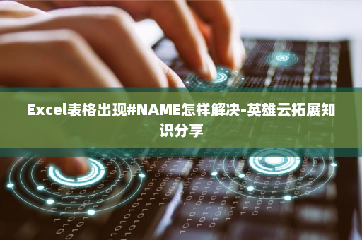 Excel表格出现#NAME怎样解决-英雄云拓展知识分享