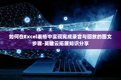 如何在Excel表格中实现完成录音与回放的图文步骤-英雄云拓展知识分享