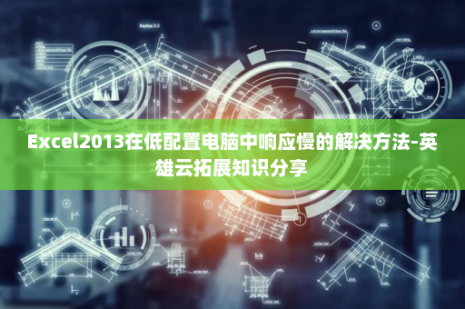 Excel2013在低配置电脑中响应慢的解决方法-英雄云拓展知识分享