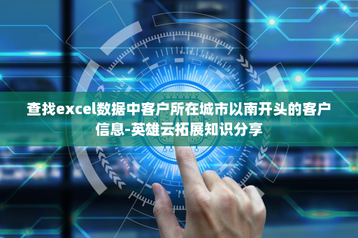 查找excel数据中客户所在城市以南开头的客户信息-英雄云拓展知识分享