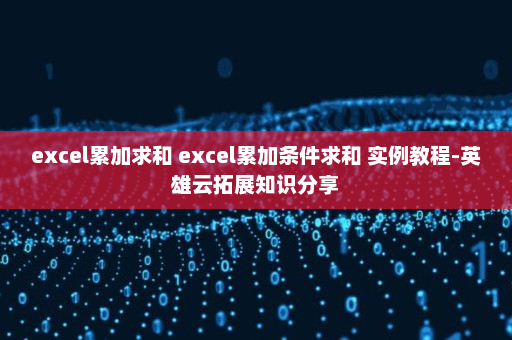 excel累加求和 excel累加条件求和 实例教程-英雄云拓展知识分享