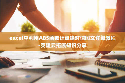 excel中利用ABS函数计算绝对值图文详细教程-英雄云拓展知识分享