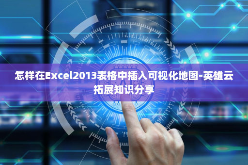 怎样在Excel2013表格中插入可视化地图-英雄云拓展知识分享