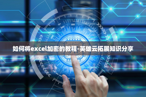 如何将excel加密的教程-英雄云拓展知识分享