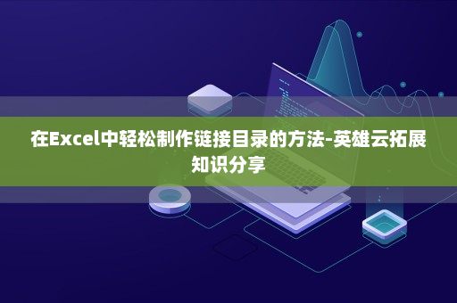 在Excel中轻松制作链接目录的方法-英雄云拓展知识分享