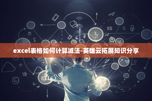 excel表格如何计算减法-英雄云拓展知识分享