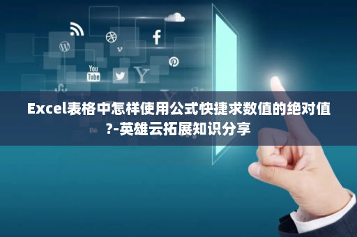 Excel表格中怎样使用公式快捷求数值的绝对值?-英雄云拓展知识分享