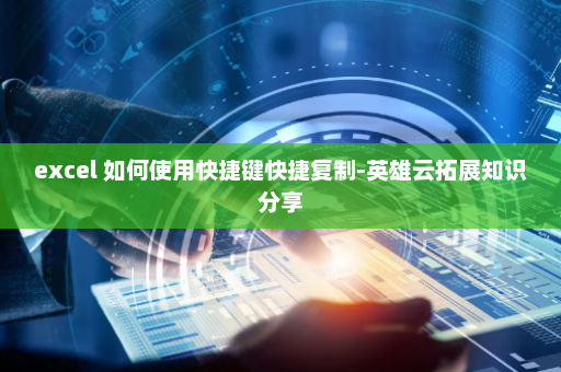 excel 如何使用快捷键快捷复制-英雄云拓展知识分享
