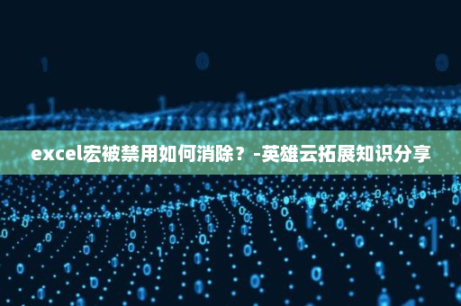 excel宏被禁用如何消除？-英雄云拓展知识分享