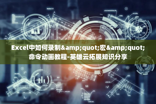 Excel中如何录制&quot;宏&quot;命令动画教程-英雄云拓展知识分享