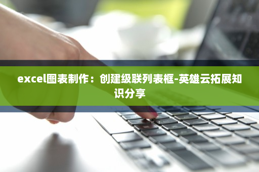 excel图表制作：创建级联列表框-英雄云拓展知识分享