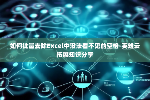 如何批量去除Excel中没法看不见的空格-英雄云拓展知识分享