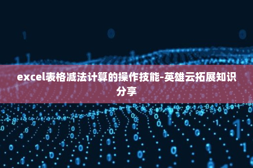 excel表格减法计算的操作技能-英雄云拓展知识分享