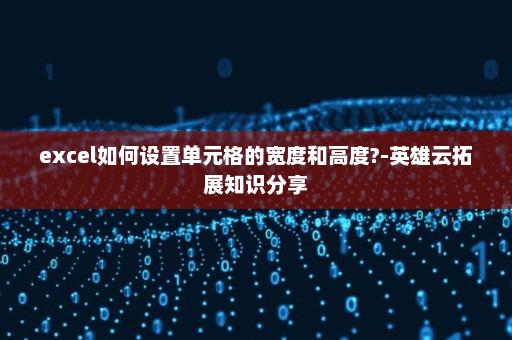 excel如何设置单元格的宽度和高度?-英雄云拓展知识分享